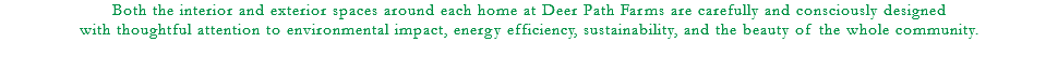 Both the interior and exterior spaces around each home at Deer Path Farms are carefully and consciously designed with thoughtful attention to environmental impact, energy efficiency, sustainability, and the beauty of the whole community. 