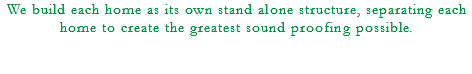 We build each home as its own stand alone structure, separating each home to create the greatest sound proofing possible. 